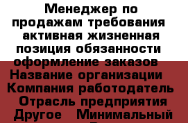 Менеджер по продажам требования  активная жизненная позиция обязанности  оформление заказов › Название организации ­ Компания-работодатель › Отрасль предприятия ­ Другое › Минимальный оклад ­ 1 - Все города Работа » Вакансии   . Мордовия респ.